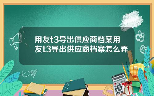 用友t3导出供应商档案用友t3导出供应商档案怎么弄