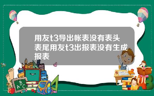 用友t3导出帐表没有表头表尾用友t3出报表没有生成报表