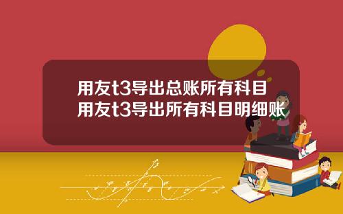 用友t3导出总账所有科目用友t3导出所有科目明细账