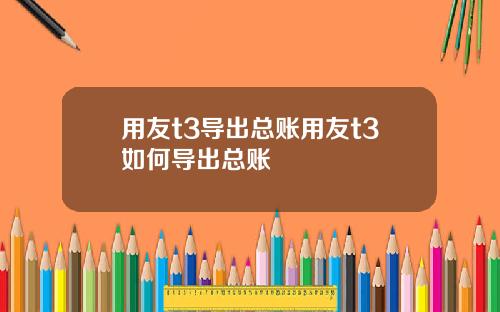 用友t3导出总账用友t3如何导出总账