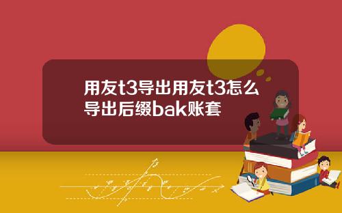 用友t3导出用友t3怎么导出后缀bak账套