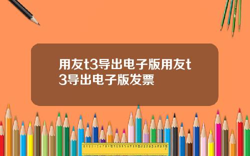 用友t3导出电子版用友t3导出电子版发票