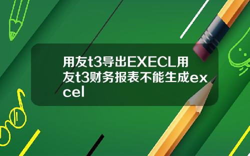 用友t3导出EXECL用友t3财务报表不能生成excel