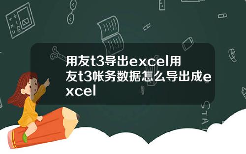 用友t3导出excel用友t3帐务数据怎么导出成excel