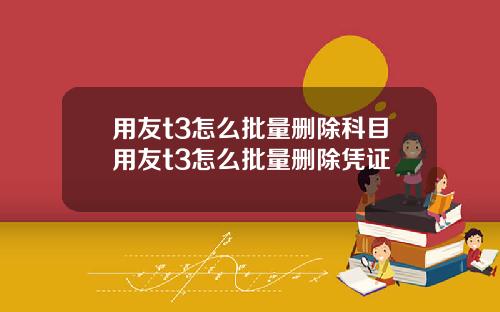 用友t3怎么批量删除科目用友t3怎么批量删除凭证