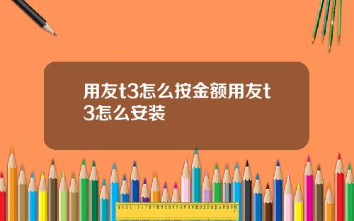 用友t3怎么按金额用友t3怎么安装
