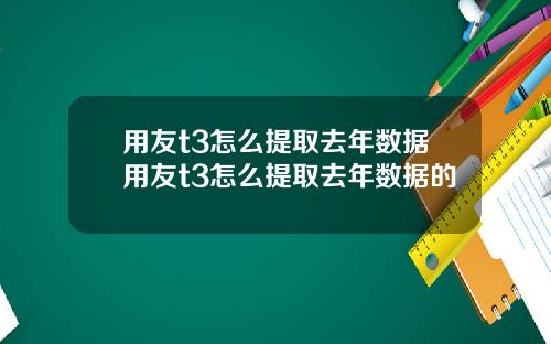 用友t3怎么提取去年数据用友t3怎么提取去年数据的