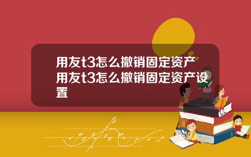 用友t3怎么撤销固定资产用友t3怎么撤销固定资产设置