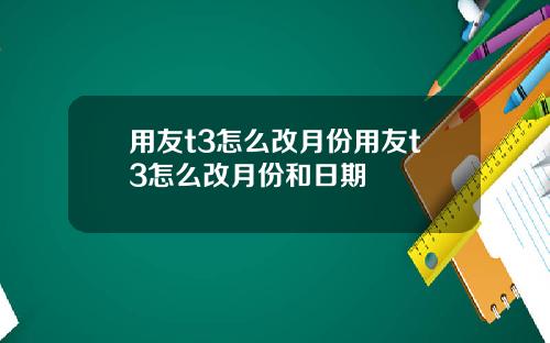 用友t3怎么改月份用友t3怎么改月份和日期