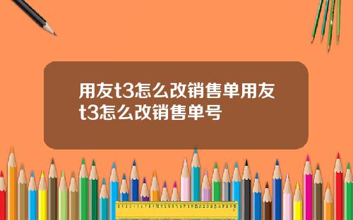 用友t3怎么改销售单用友t3怎么改销售单号