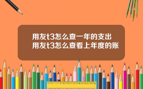 用友t3怎么查一年的支出用友t3怎么查看上年度的账