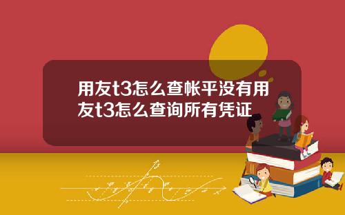 用友t3怎么查帐平没有用友t3怎么查询所有凭证