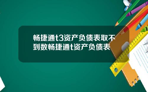畅捷通t3资产负债表取不到数畅捷通t资产负债表