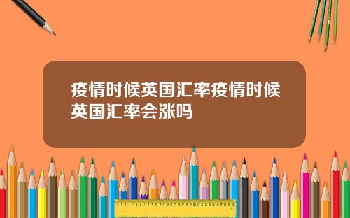 疫情时候英国汇率疫情时候英国汇率会涨吗