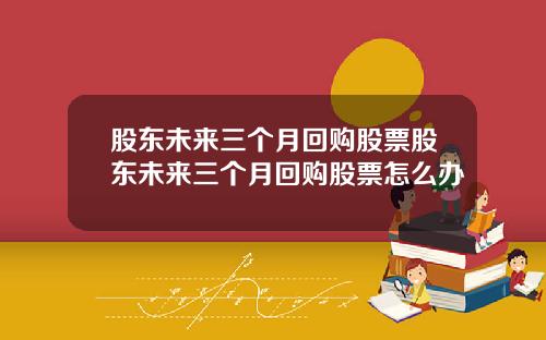 股东未来三个月回购股票股东未来三个月回购股票怎么办