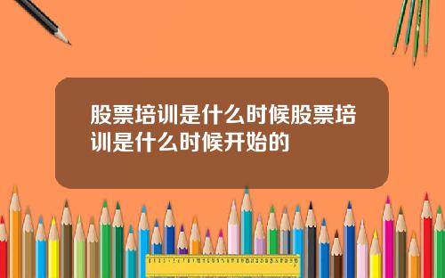 股票培训是什么时候股票培训是什么时候开始的