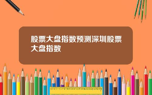 股票大盘指数预测深圳股票大盘指数