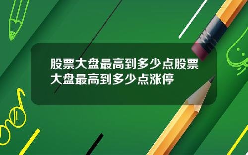 股票大盘最高到多少点股票大盘最高到多少点涨停