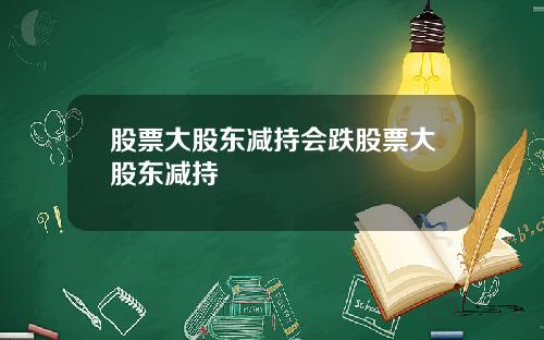 股票大股东减持会跌股票大股东减持