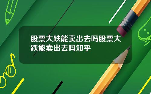股票大跌能卖出去吗股票大跌能卖出去吗知乎