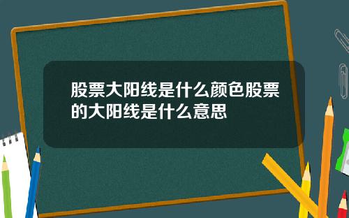 股票大阳线是什么颜色股票的大阳线是什么意思