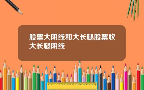 股票大阴线和大长腿股票收大长腿阴线