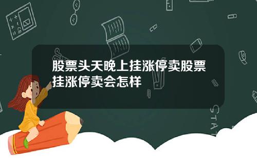 股票头天晚上挂涨停卖股票挂涨停卖会怎样