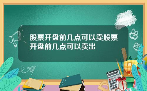 股票开盘前几点可以卖股票开盘前几点可以卖出