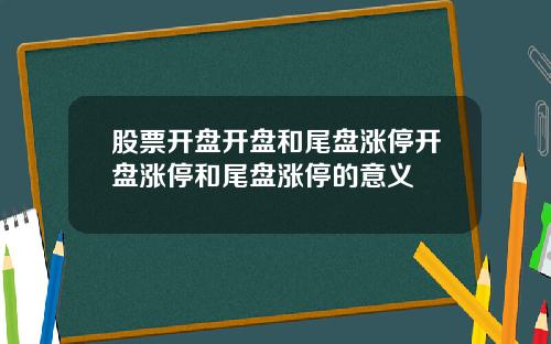 股票开盘开盘和尾盘涨停开盘涨停和尾盘涨停的意义