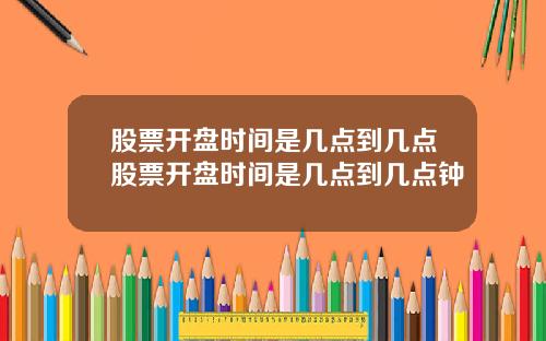 股票开盘时间是几点到几点股票开盘时间是几点到几点钟