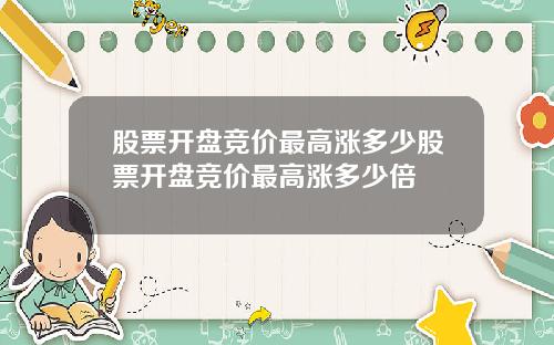 股票开盘竞价最高涨多少股票开盘竞价最高涨多少倍