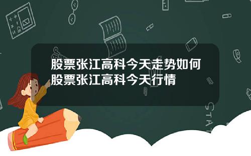 股票张江高科今天走势如何股票张江高科今天行情