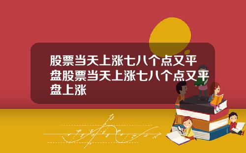 股票当天上涨七八个点又平盘股票当天上涨七八个点又平盘上涨
