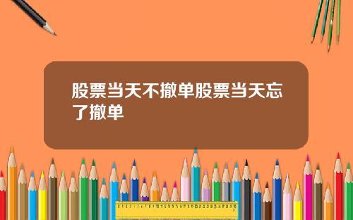 股票当天不撤单股票当天忘了撤单