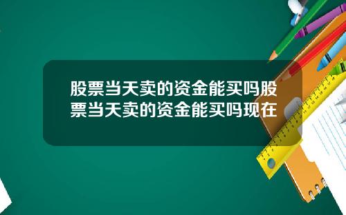 股票当天卖的资金能买吗股票当天卖的资金能买吗现在