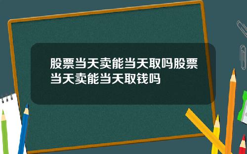 股票当天卖能当天取吗股票当天卖能当天取钱吗