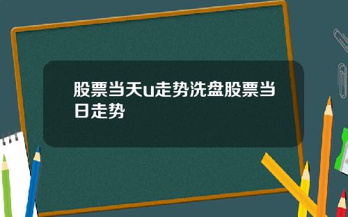 股票当天u走势洗盘股票当日走势