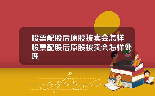 股票配股后原股被卖会怎样股票配股后原股被卖会怎样处理