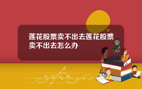 莲花股票卖不出去莲花股票卖不出去怎么办