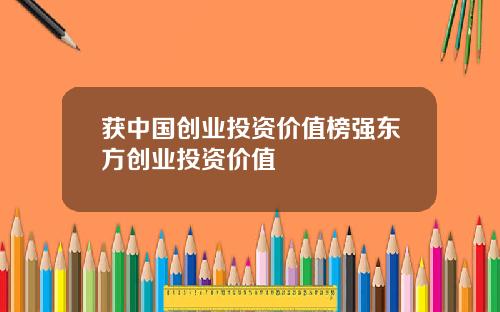 获中国创业投资价值榜强东方创业投资价值