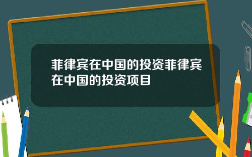 菲律宾在中国的投资菲律宾在中国的投资项目