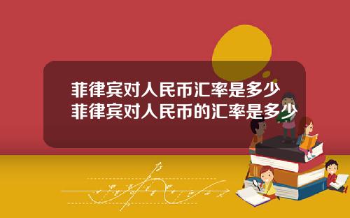 菲律宾对人民币汇率是多少菲律宾对人民币的汇率是多少