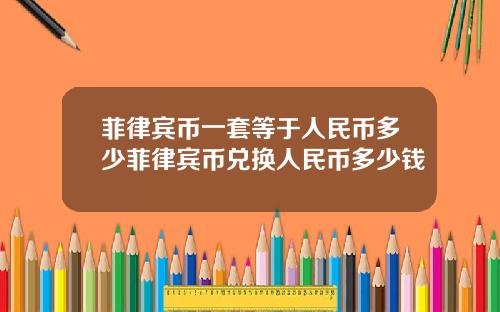 菲律宾币一套等于人民币多少菲律宾币兑换人民币多少钱