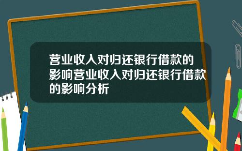 营业收入对归还银行借款的影响营业收入对归还银行借款的影响分析