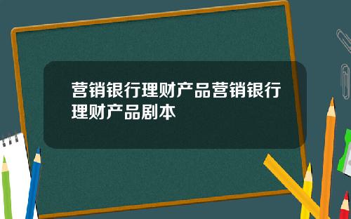 营销银行理财产品营销银行理财产品剧本