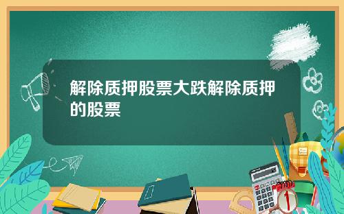解除质押股票大跌解除质押的股票