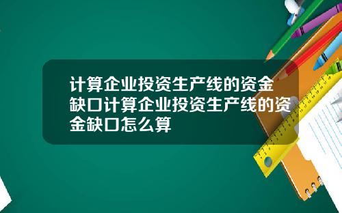 计算企业投资生产线的资金缺口计算企业投资生产线的资金缺口怎么算