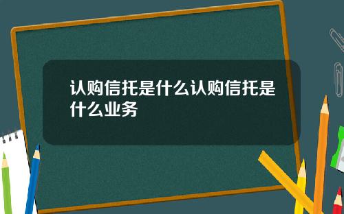 认购信托是什么认购信托是什么业务