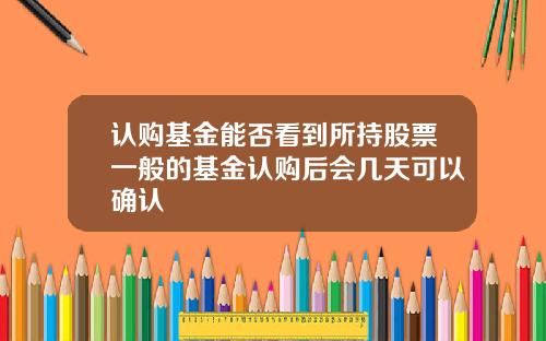 认购基金能否看到所持股票一般的基金认购后会几天可以确认