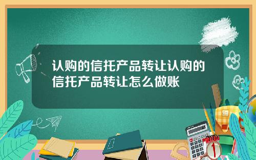 认购的信托产品转让认购的信托产品转让怎么做账